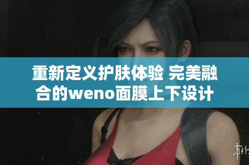 重新定义护肤体验 完美融合的weno面膜上下设计