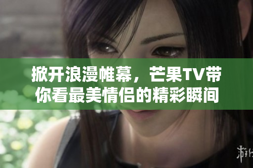 掀开浪漫帷幕，芒果TV带你看最美情侣的精彩瞬间