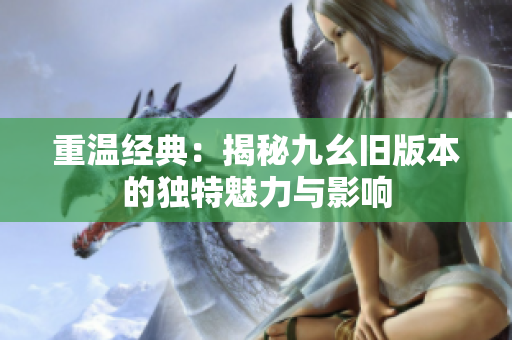重温经典：揭秘九幺旧版本的独特魅力与影响