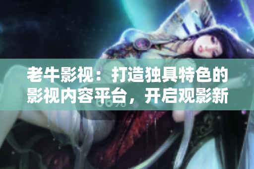 老牛影视：打造独具特色的影视内容平台，开启观影新体验