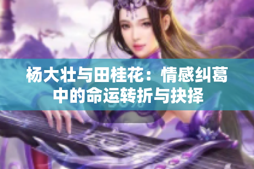 杨大壮与田桂花：情感纠葛中的命运转折与抉择