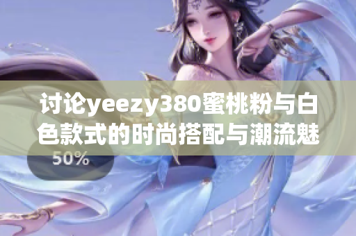 讨论yeezy380蜜桃粉与白色款式的时尚搭配与潮流魅力