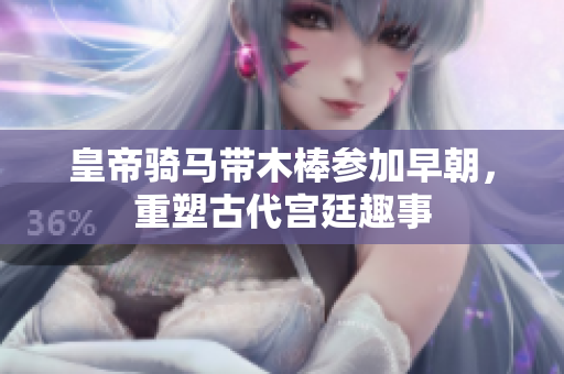皇帝骑马带木棒参加早朝，重塑古代宫廷趣事