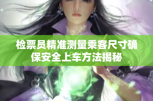 检票员精准测量乘客尺寸确保安全上车方法揭秘