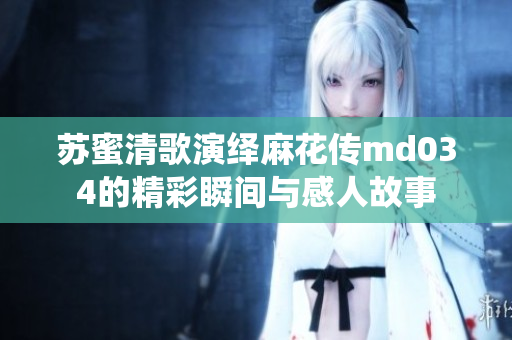 苏蜜清歌演绎麻花传md034的精彩瞬间与感人故事