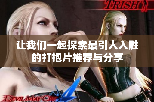 让我们一起探索最引人入胜的打抱片推荐与分享