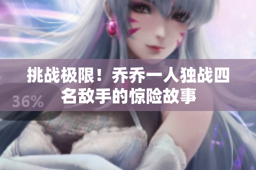挑战极限！乔乔一人独战四名敌手的惊险故事