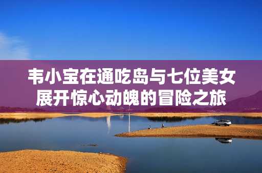 韦小宝在通吃岛与七位美女展开惊心动魄的冒险之旅