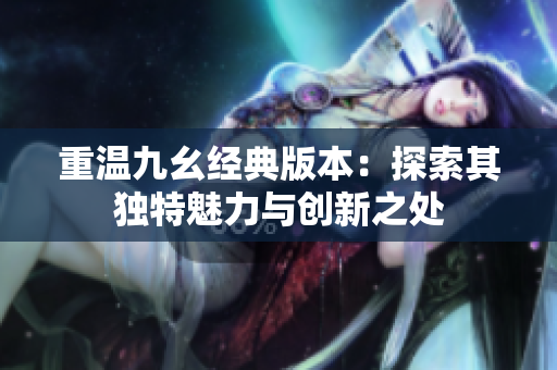 重温九幺经典版本：探索其独特魅力与创新之处