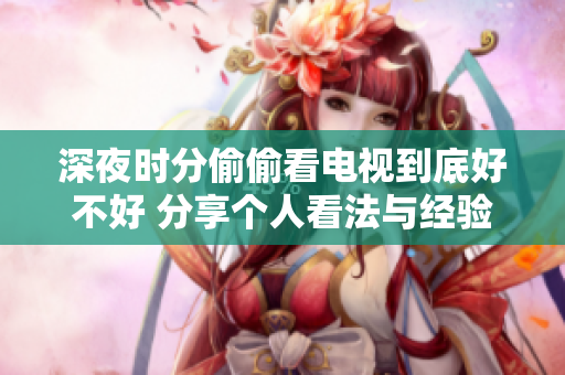 深夜时分偷偷看电视到底好不好 分享个人看法与经验