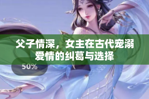 父子情深，女主在古代宠溺爱情的纠葛与选择