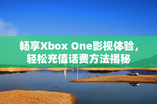 畅享Xbox One影视体验，轻松充值话费方法揭秘