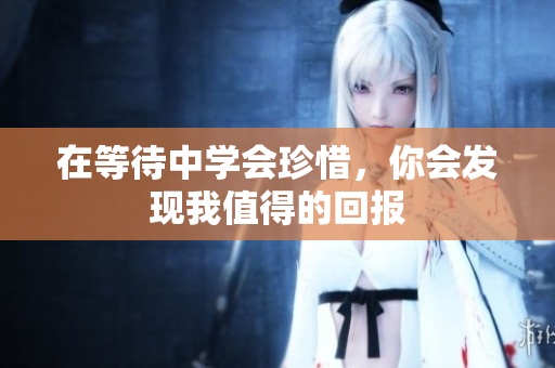 在等待中学会珍惜，你会发现我值得的回报