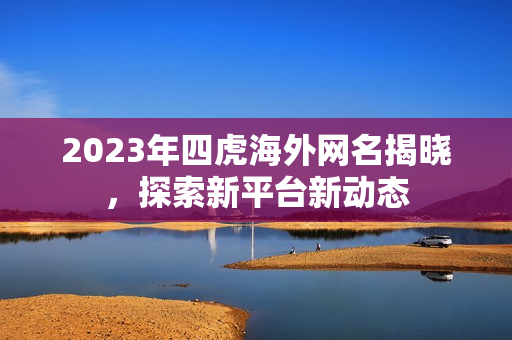 2023年四虎海外网名揭晓，探索新平台新动态