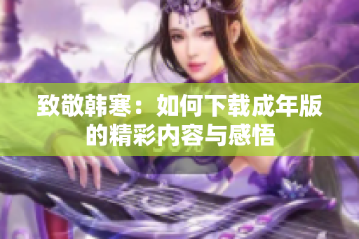致敬韩寒：如何下载成年版的精彩内容与感悟