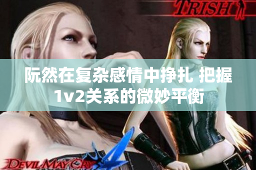 阮然在复杂感情中挣扎 把握1v2关系的微妙平衡