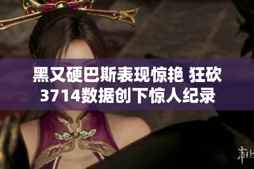 黑又硬巴斯表现惊艳 狂砍3714数据创下惊人纪录