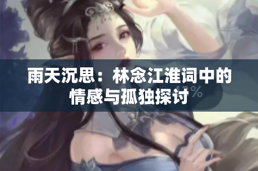 雨天沉思：林念江淮词中的情感与孤独探讨
