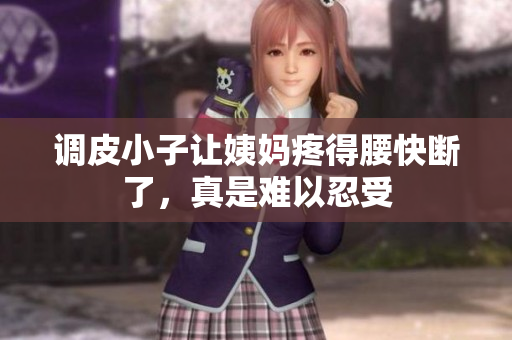 调皮小子让姨妈疼得腰快断了，真是难以忍受