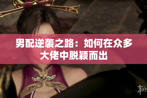 男配逆袭之路：如何在众多大佬中脱颖而出