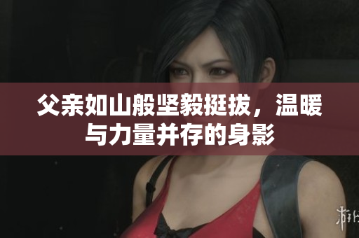 父亲如山般坚毅挺拔，温暖与力量并存的身影