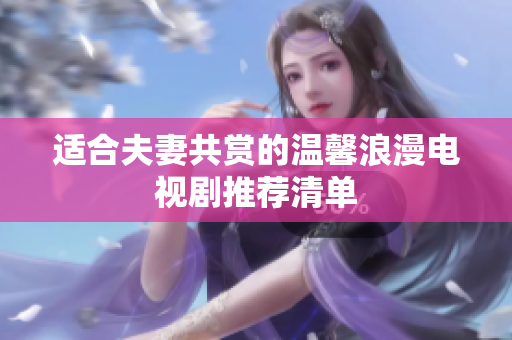 适合夫妻共赏的温馨浪漫电视剧推荐清单