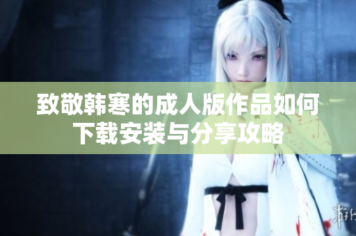 致敬韩寒的成人版作品如何下载安装与分享攻略