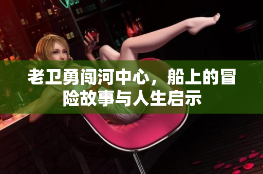 老卫勇闯河中心，船上的冒险故事与人生启示