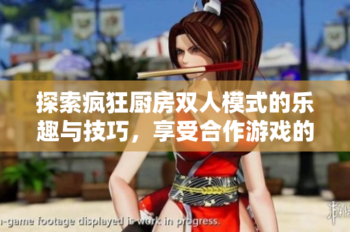 探索疯狂厨房双人模式的乐趣与技巧，享受合作游戏的全新体验
