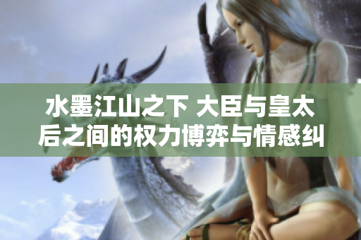 水墨江山之下 大臣与皇太后之间的权力博弈与情感纠葛