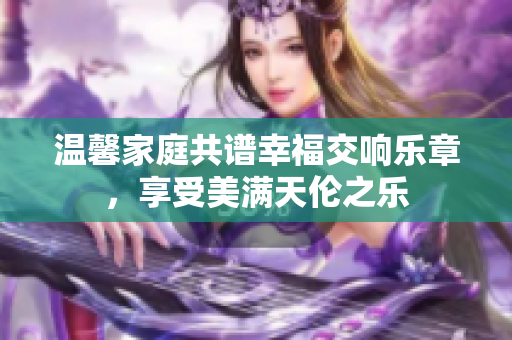 温馨家庭共谱幸福交响乐章，享受美满天伦之乐