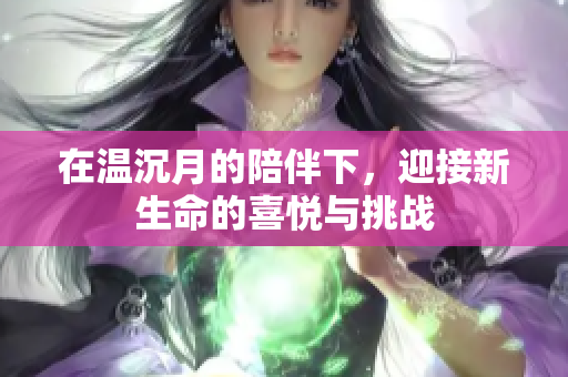 在温沉月的陪伴下，迎接新生命的喜悦与挑战