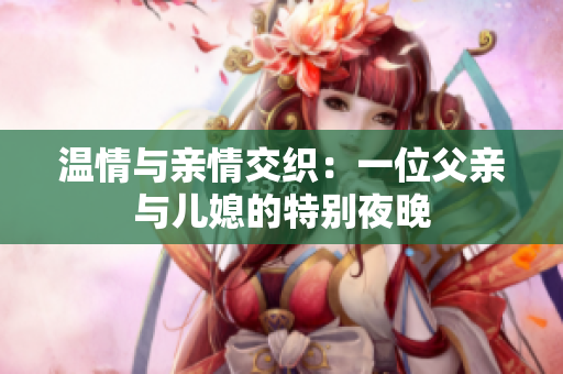 温情与亲情交织：一位父亲与儿媳的特别夜晚