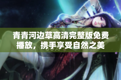 青青河边草高清完整版免费播放，携手享受自然之美