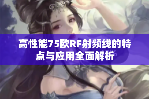 高性能75欧RF射频线的特点与应用全面解析