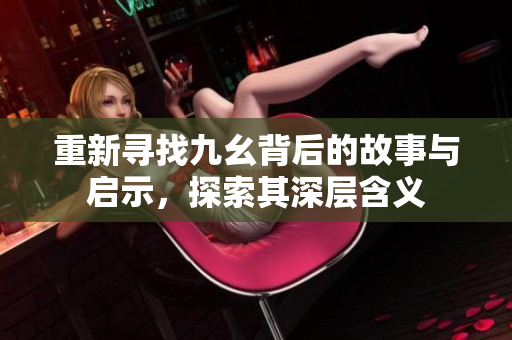 重新寻找九幺背后的故事与启示，探索其深层含义