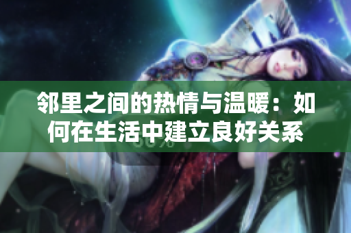 邻里之间的热情与温暖：如何在生活中建立良好关系