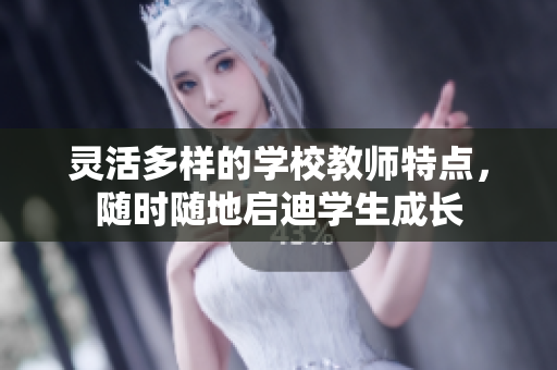 灵活多样的学校教师特点，随时随地启迪学生成长