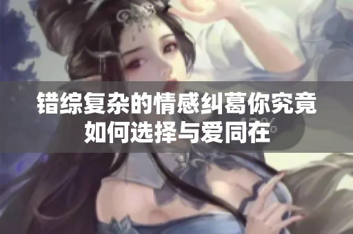 错综复杂的情感纠葛你究竟如何选择与爱同在