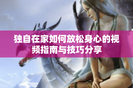 独自在家如何放松身心的视频指南与技巧分享