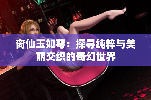 脔仙玉如萼：探寻纯粹与美丽交织的奇幻世界