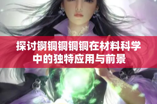 探讨锕铜铜铜铜在材料科学中的独特应用与前景
