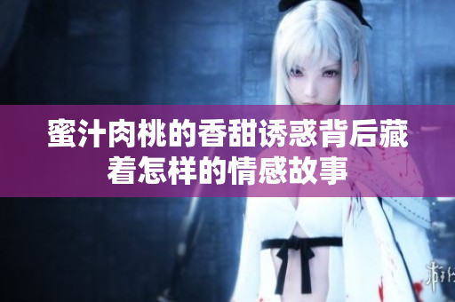 蜜汁肉桃的香甜诱惑背后藏着怎样的情感故事
