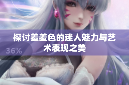 探讨羞羞色的迷人魅力与艺术表现之美