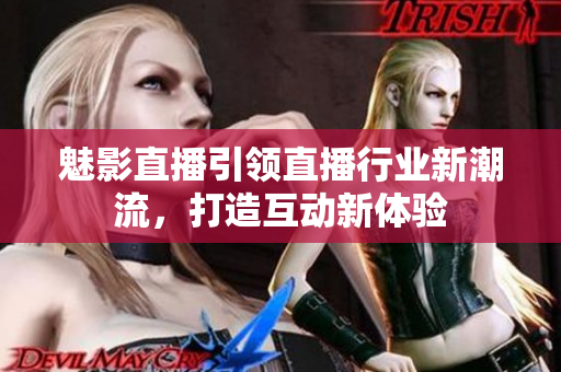 魅影直播引领直播行业新潮流，打造互动新体验