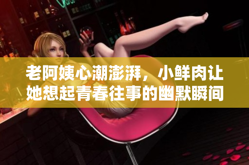 老阿姨心潮澎湃，小鲜肉让她想起青春往事的幽默瞬间