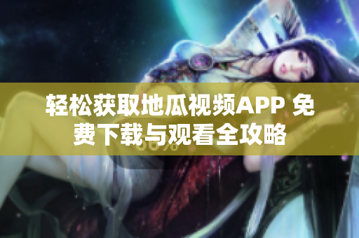 轻松获取地瓜视频APP 免费下载与观看全攻略