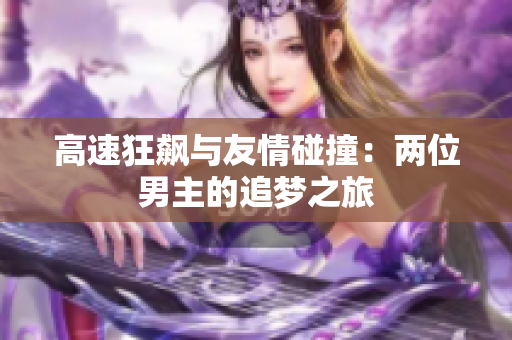高速狂飙与友情碰撞：两位男主的追梦之旅