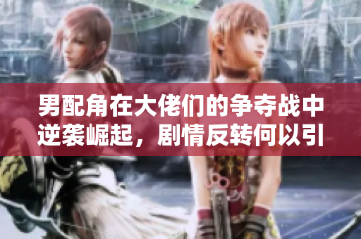 男配角在大佬们的争夺战中逆袭崛起，剧情反转何以引人？
