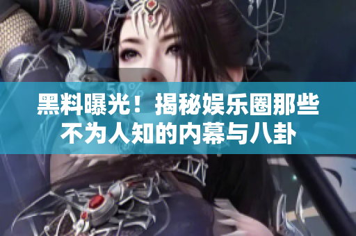 黑料曝光！揭秘娱乐圈那些不为人知的内幕与八卦